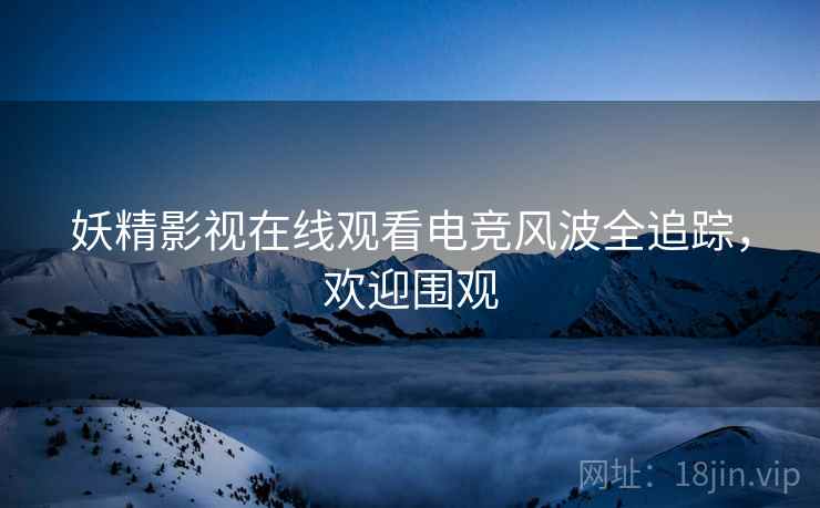 妖精影视在线观看电竞风波全追踪，欢迎围观