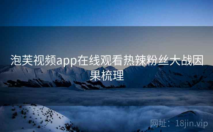 泡芙视频app在线观看热辣粉丝大战因果梳理